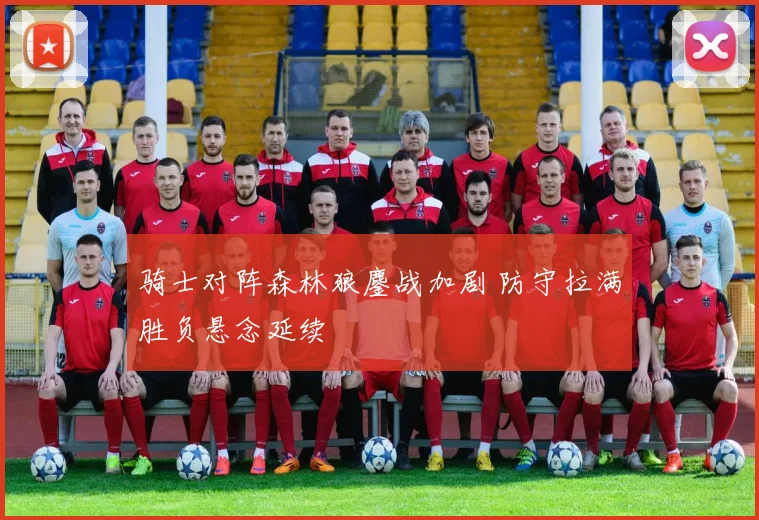 骑士对阵森林狼鏖战加剧 防守拉满胜负悬念延续