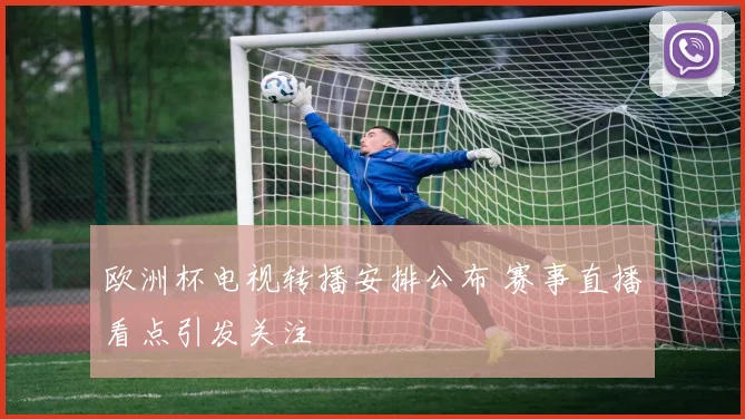 欧洲杯电视转播安排公布 赛事直播看点引发关注