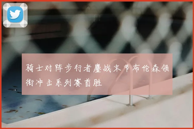 骑士对阵步行者鏖战末节布伦森领衔冲击系列赛首胜