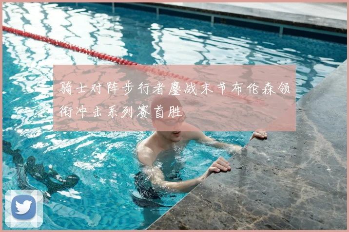 骑士对阵步行者鏖战末节布伦森领衔冲击系列赛首胜