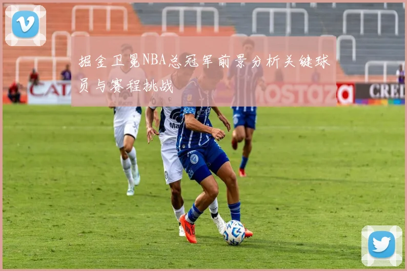 掘金卫冕NBA总冠军前景分析关键球员与赛程挑战