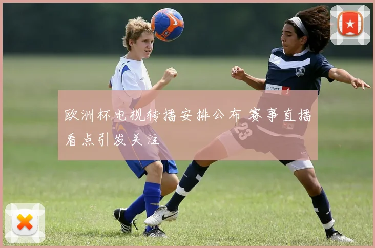 欧洲杯电视转播安排公布 赛事直播看点引发关注