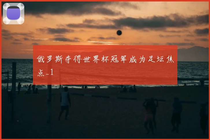 俄罗斯夺得世界杯冠军成为足坛焦点_1
