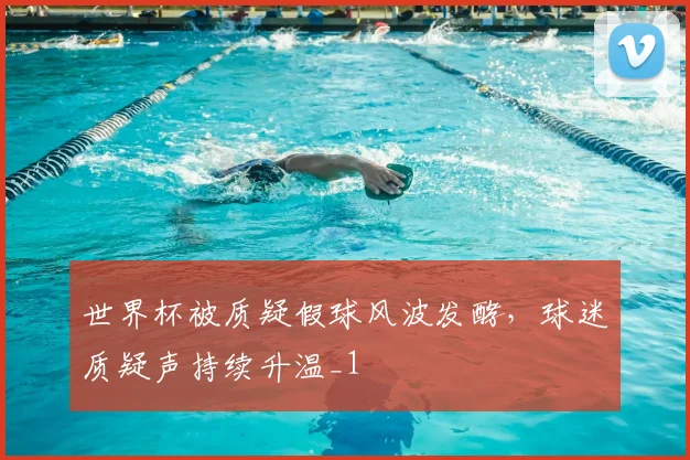世界杯被质疑假球风波发酵,球迷质疑声持续升温_1