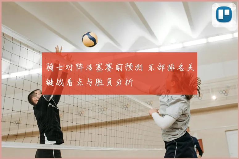 骑士对阵活塞赛前预测 东部排名关键战看点与胜负分析