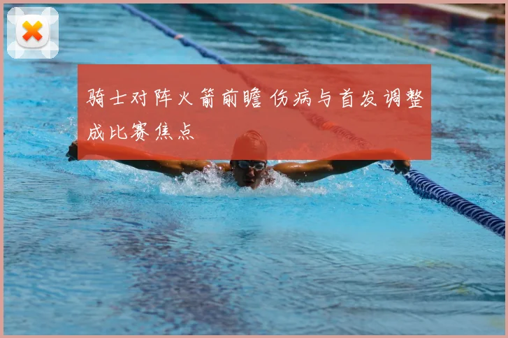 骑士对阵火箭前瞻 伤病与首发调整成比赛焦点