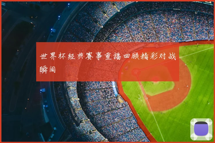 世界杯经典赛事重播回顾精彩对战瞬间