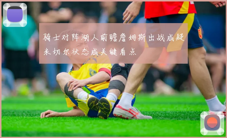 骑士对阵湖人前瞻詹姆斯出战成疑米切尔状态成关键看点
