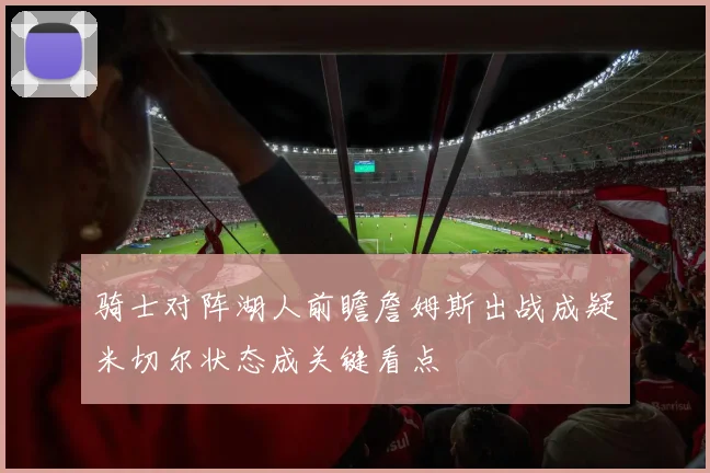 骑士对阵湖人前瞻詹姆斯出战成疑米切尔状态成关键看点