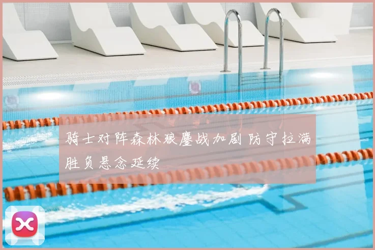 骑士对阵森林狼鏖战加剧 防守拉满胜负悬念延续