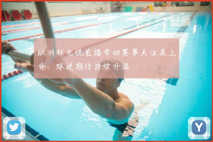 欧洲杯电视直播带动赛事关注度上升,球迷期待持续升温