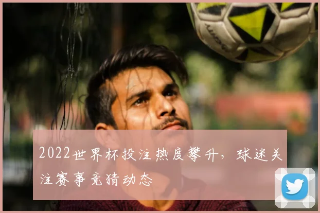 2022世界杯投注热度攀升,球迷关注赛事竞猜动态