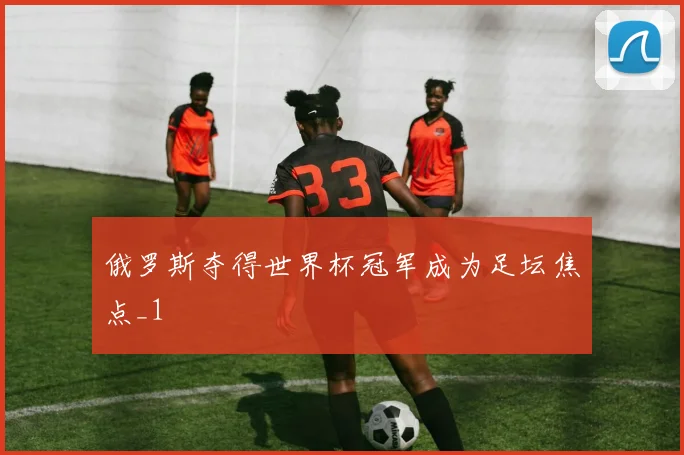 俄罗斯夺得世界杯冠军成为足坛焦点_1
