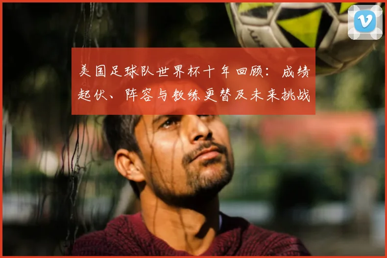 美国足球队世界杯十年回顾：成绩起伏、阵容与教练更替及未来挑战