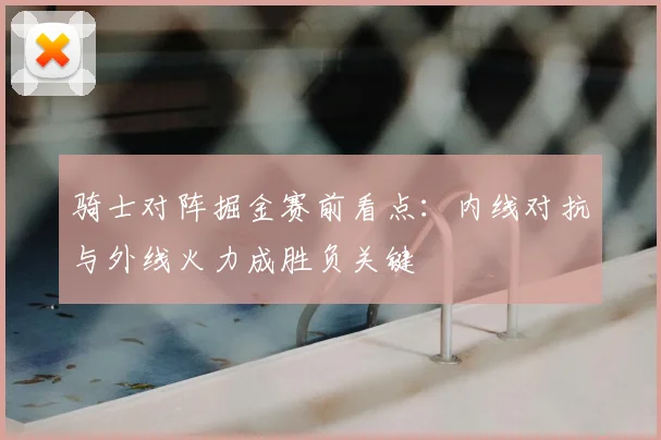 骑士对阵掘金赛前看点：内线对抗与外线火力成胜负关键