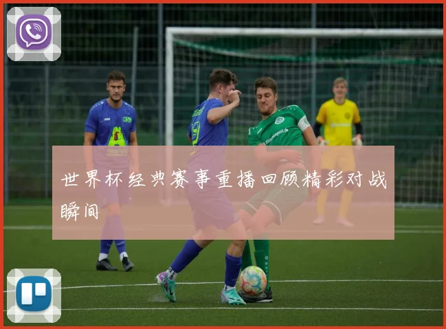 世界杯经典赛事重播回顾精彩对战瞬间