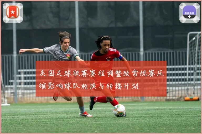 美国足球联赛赛程调整致常规赛压缩影响球队轮换与转播计划