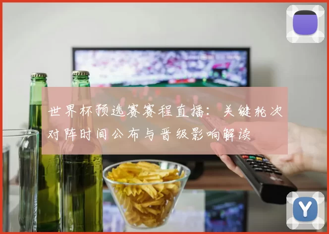 世界杯预选赛赛程直播：关键轮次对阵时间公布与晋级影响解读