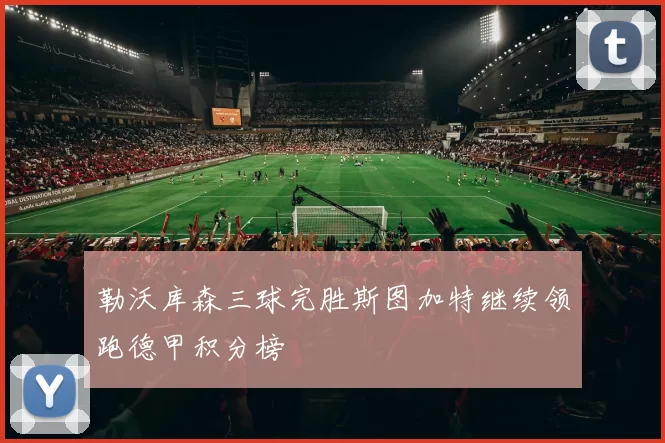 勒沃库森三球完胜斯图加特继续领跑德甲积分榜