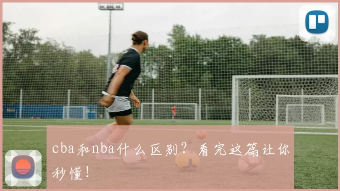 cba和nba什么区别？看完这篇让你秒懂！