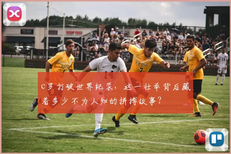c罗打破世界纪录，这一壮举背后藏着多少不为人知的拼搏故事？