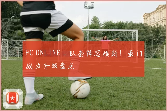 FC ONLINE _ 队套阵容焕新！豪门战力升级盘点