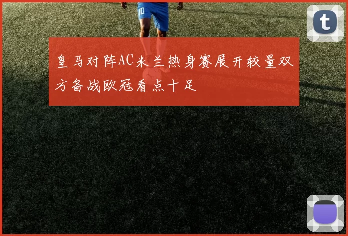 皇马对阵AC米兰热身赛展开较量双方备战欧冠看点十足