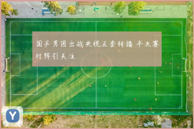 国乒男团出战央视五套转播 半决赛对阵引关注