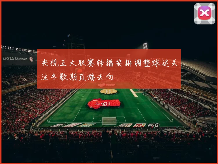 央视五大联赛转播安排调整球迷关注冬歇期直播去向