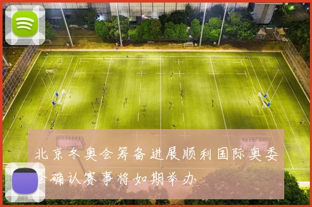 北京冬奥会筹备进展顺利国际奥委会确认赛事将如期举办