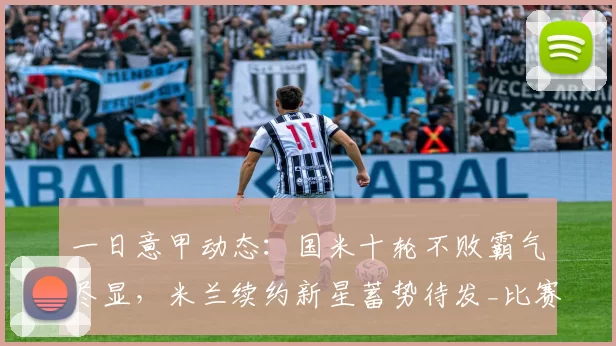 一日意甲动态：国米十轮不败霸气尽显，米兰续约新星蓄势待发_比赛_欧冠_皇家马德里