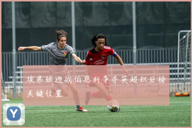 埃弗顿迎战伯恩利争夺英超积分榜关键位置