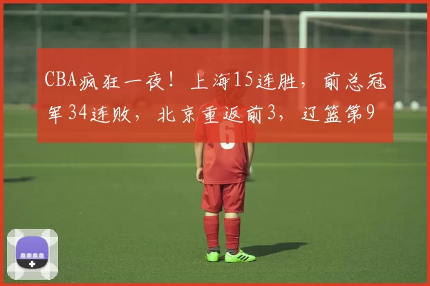 CBA疯狂一夜！上海15连胜，前总冠军34连败，北京重返前3，辽篮第9