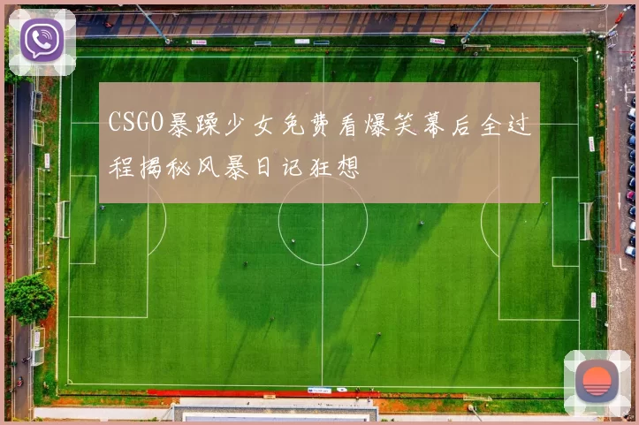 CSGO暴躁少女免费看爆笑幕后全过程揭秘风暴日记狂想