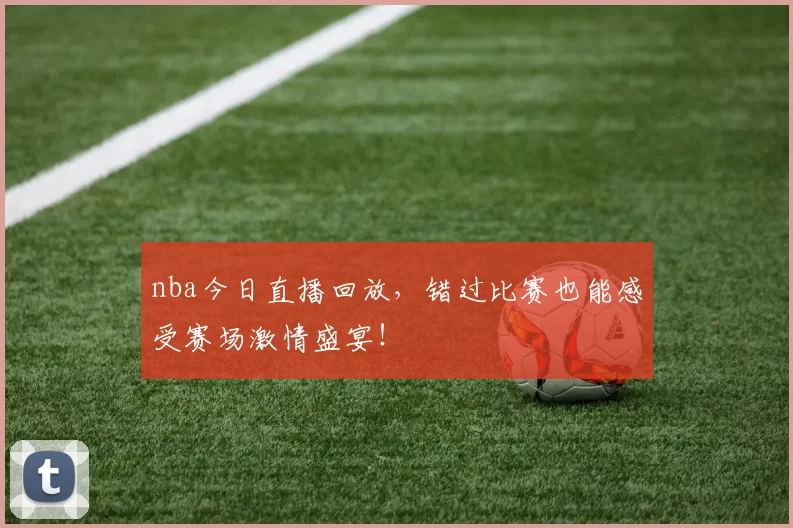 nba今日直播回放，错过比赛也能感受赛场激情盛宴！