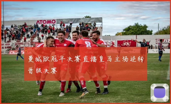 曼城欧冠半决赛直播皇马主场逆转晋级决赛