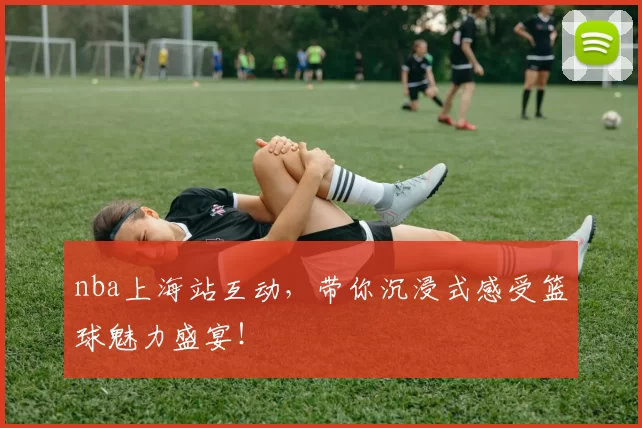 nba上海站互动，带你沉浸式感受篮球魅力盛宴！