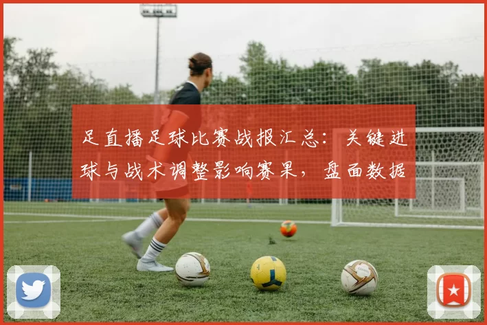足直播足球比赛战报汇总：关键进球与战术调整影响赛果，盘面数据解读