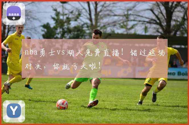 nba勇士vs湖人免费直播！错过这场对决，你就亏大啦！