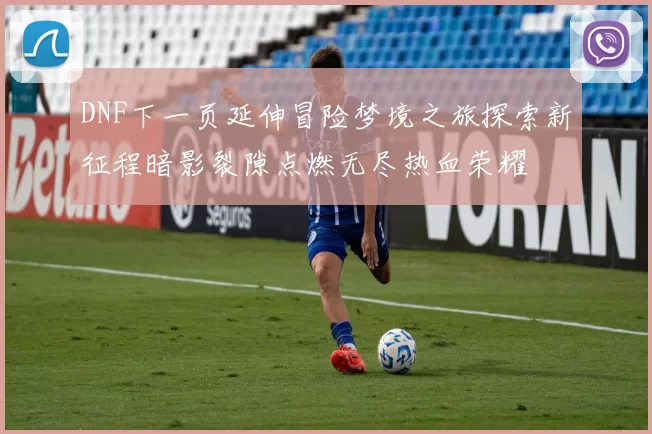 DNF下一页延伸冒险梦境之旅探索新征程暗影裂隙点燃无尽热血荣耀