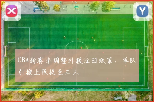 CBA新赛季调整外援注册政策，单队引援上限提至三人