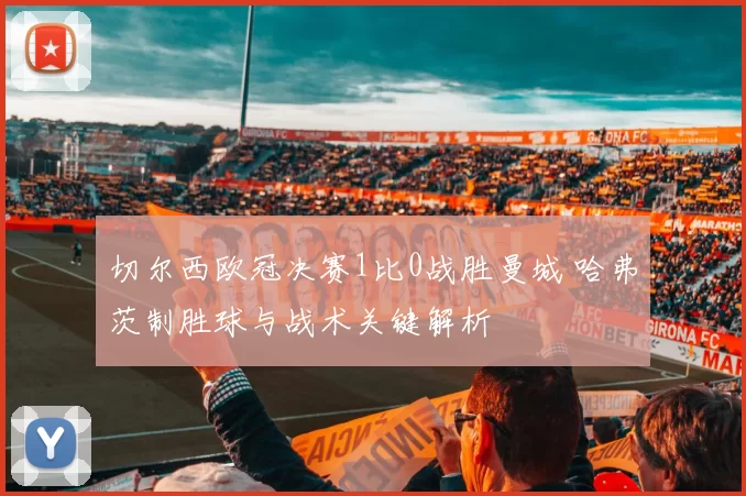 切尔西欧冠决赛1比0战胜曼城 哈弗茨制胜球与战术关键解析