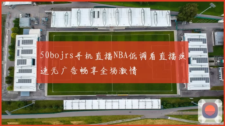 50bojrs手机直播NBA低调看直播疾速无广告畅享全场激情