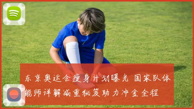 东京奥运会瘦身计划曝光 国家队体能师详解减重秘笈助力冲金全程