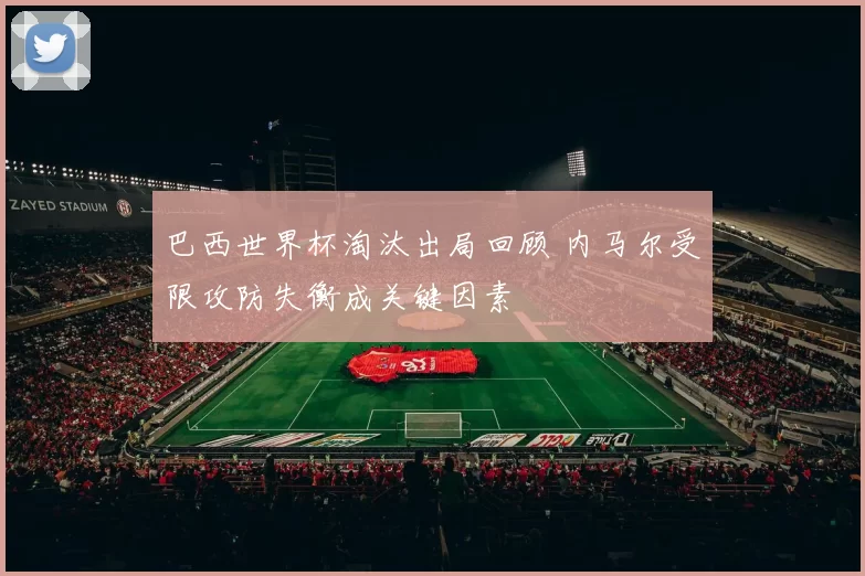 巴西世界杯淘汰出局回顾 内马尔受限攻防失衡成关键因素