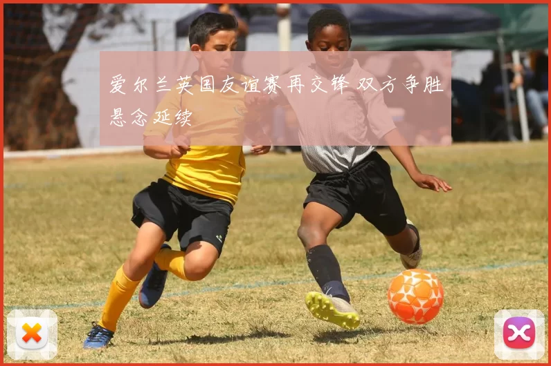 爱尔兰英国友谊赛再交锋 双方争胜悬念延续