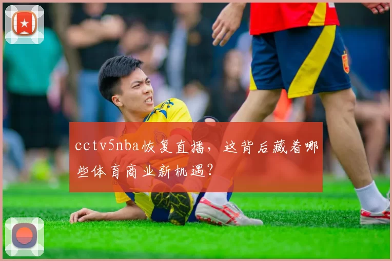 cctv5nba恢复直播，这背后藏着哪些体育商业新机遇？