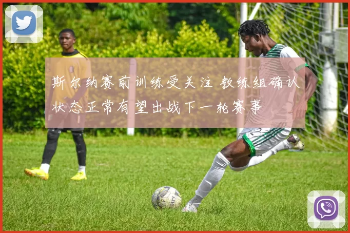 斯尔纳赛前训练受关注 教练组确认状态正常有望出战下一轮赛事