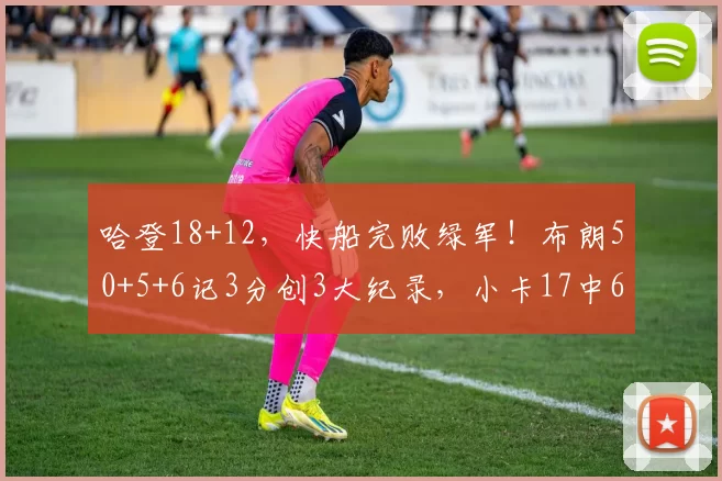 哈登18+12，快船完败绿军！布朗50+5+6记3分创3大纪录，小卡17中6