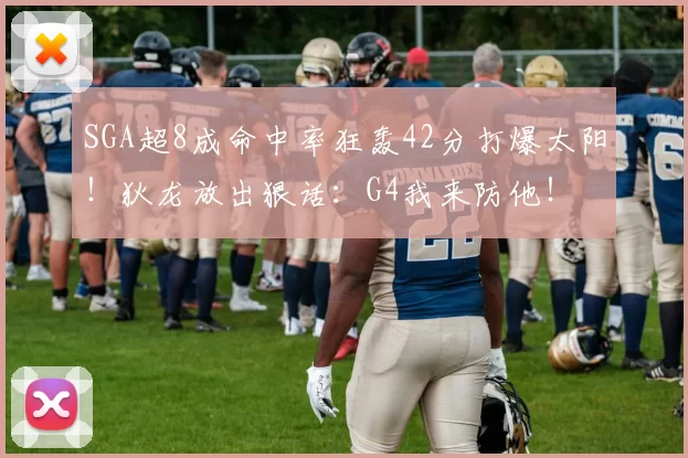 SGA超8成命中率狂轰42分打爆太阳！狄龙放出狠话：G4我来防他！